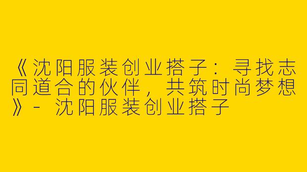 《沈阳服装创业搭子：寻找志同道合的伙伴，共筑时尚梦想》-沈阳服装创业搭子