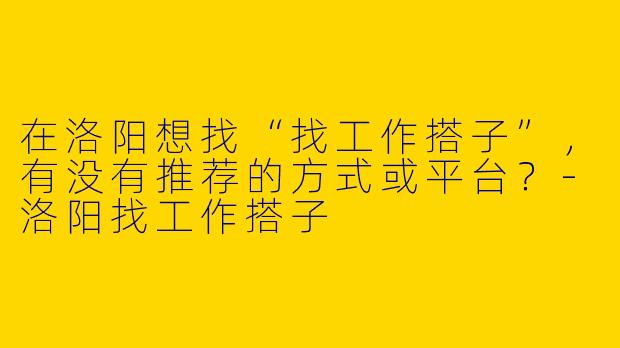 在洛阳想找“找工作搭子”，有没有推荐的方式或平台？-洛阳找工作搭子