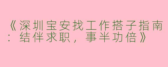 《深圳宝安找工作搭子指南：结伴求职，事半功倍》