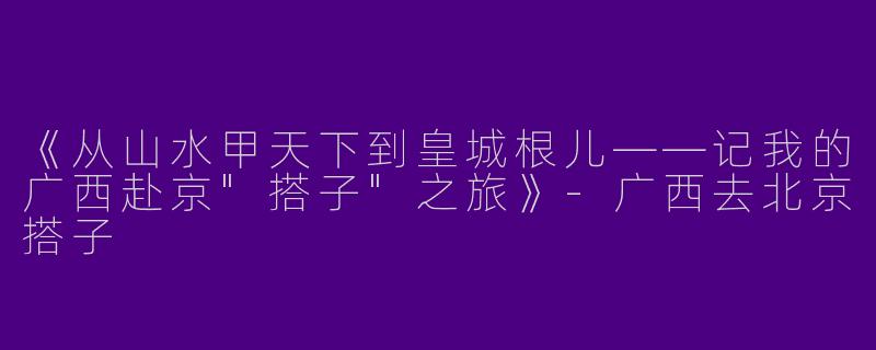 《从山水甲天下到皇城根儿——记我的广西赴京