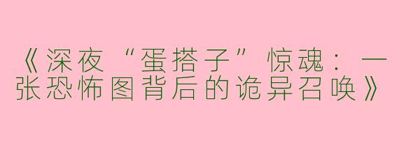 《深夜“蛋搭子”惊魂：一张恐怖图背后的诡异召唤》