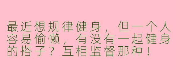 最近想规律健身，但一个人容易偷懒，有没有一起健身的搭子？互相监督那种！