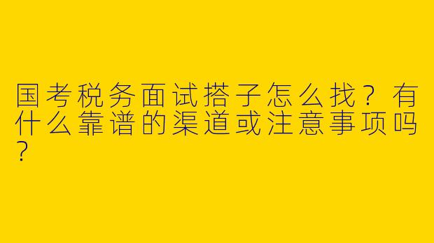 国考税务面试搭子怎么找？有什么靠谱的渠道或注意事项吗？