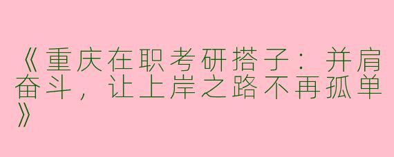 《重庆在职考研搭子：并肩奋斗，让上岸之路不再孤单》
