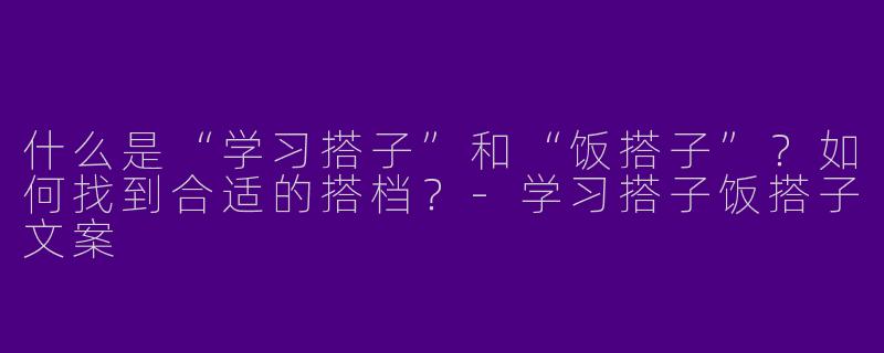 什么是“学习搭子”和“饭搭子”？如何找到合适的搭档？-学习搭子饭搭子文案