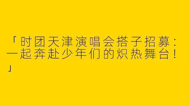 「时团天津演唱会搭子招募：一起奔赴少年们的炽热舞台！」