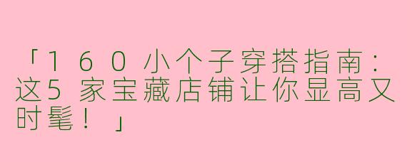 「160小个子穿搭指南：这5家宝藏店铺让你显高又时髦！」