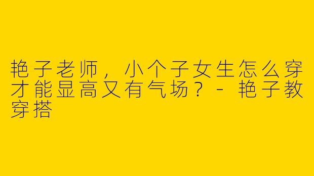 艳子老师，小个子女生怎么穿才能显高又有气场？-艳子教穿搭