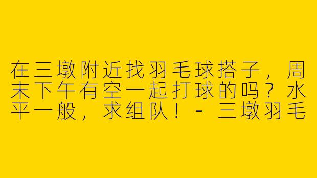 在三墩附近找羽毛球搭子，周末下午有空一起打球的吗？水平一般，求组队！-三墩羽毛球搭子