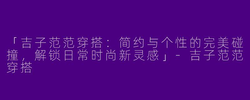 「吉子范范穿搭：简约与个性的完美碰撞，解锁日常时尚新灵感」-吉子范范穿搭