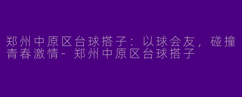 郑州中原区台球搭子：以球会友，碰撞青春激情-郑州中原区台球搭子