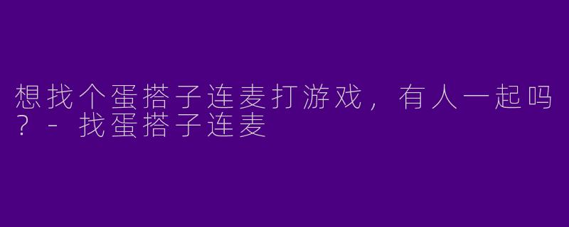 想找个蛋搭子连麦打游戏，有人一起吗？-找蛋搭子连麦
