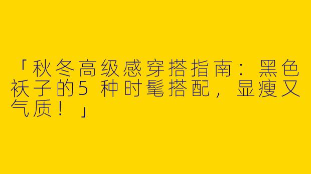 「秋冬高级感穿搭指南：黑色袄子的5种时髦搭配，显瘦又气质！」