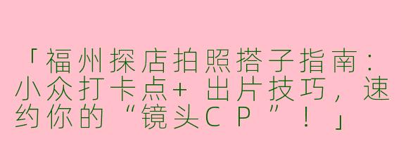 「福州探店拍照搭子指南：小众打卡点+出片技巧，速约你的“镜头CP”！」