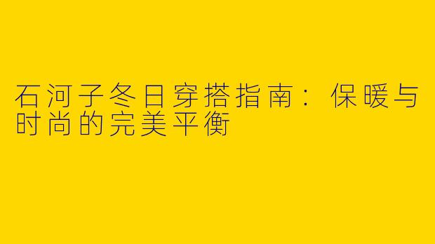 石河子冬日穿搭指南：保暖与时尚的完美平衡