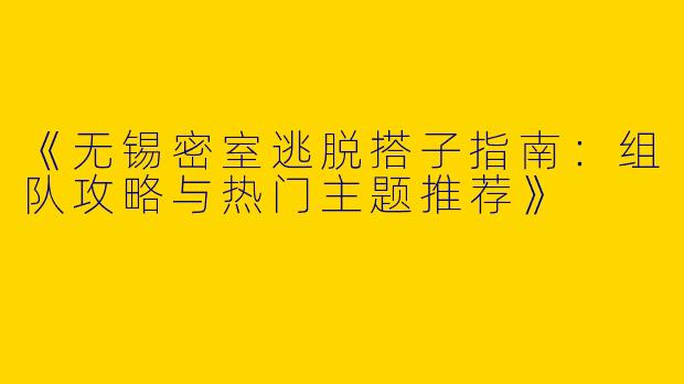 《无锡密室逃脱搭子指南：组队攻略与热门主题推荐》