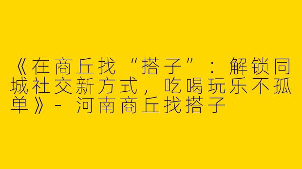 《在商丘找“搭子”：解锁同城社交新方式，吃喝玩乐不孤单》-河南商丘找搭子