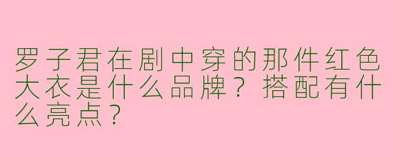 罗子君在剧中穿的那件红色大衣是什么品牌？搭配有什么亮点？