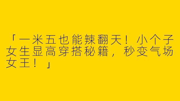 「一米五也能辣翻天！小个子女生显高穿搭秘籍，秒变气场女王！」