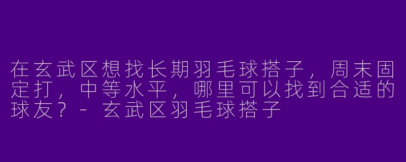 在玄武区想找长期羽毛球搭子，周末固定打，中等水平，哪里可以找到合适的球友？-玄武区羽毛球搭子