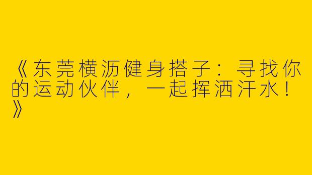 《东莞横沥健身搭子：寻找你的运动伙伴，一起挥洒汗水！》