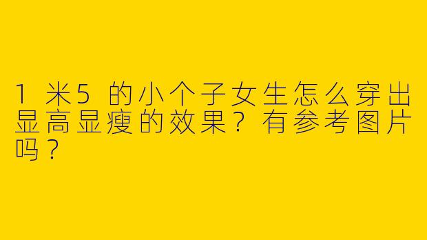 1米5的小个子女生怎么穿出显高显瘦的效果？有参考图片吗？