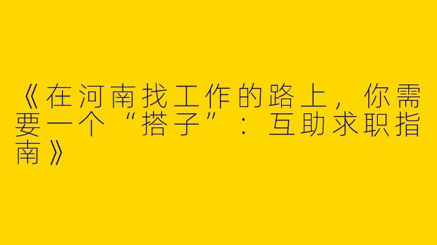 《在河南找工作的路上，你需要一个“搭子”：互助求职指南》