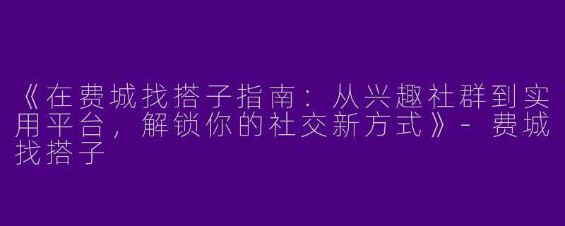 《在费城找搭子指南：从兴趣社群到实用平台，解锁你的社交新方式》-费城找搭子