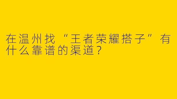 在温州找“王者荣耀搭子”有什么靠谱的渠道？