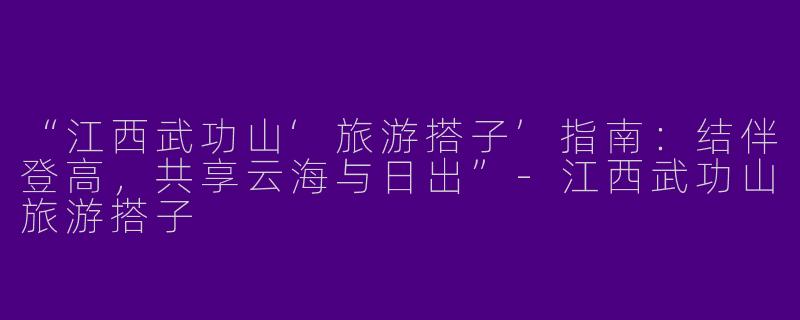 “江西武功山‘旅游搭子’指南：结伴登高，共享云海与日出”-江西武功山旅游搭子