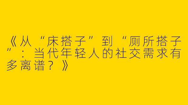 《从“床搭子”到“厕所搭子”：当代年轻人的社交需求有多离谱？》
