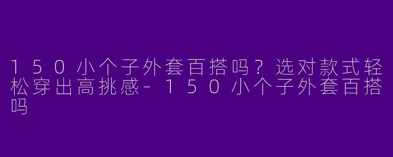 150小个子外套百搭吗？选对款式轻松穿出高挑感-150小个子外套百搭吗