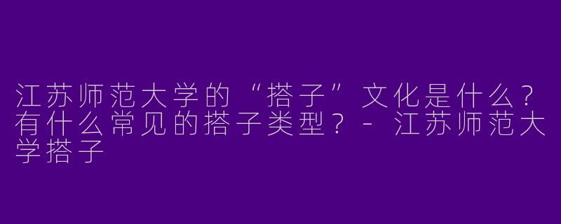 江苏师范大学的“搭子”文化是什么？有什么常见的搭子类型？-江苏师范大学搭子