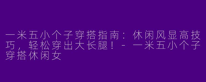 一米五小个子穿搭指南：休闲风显高技巧，轻松穿出大长腿！-一米五小个子穿搭休闲女