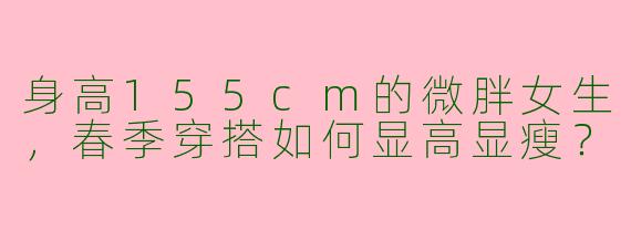 身高155cm的微胖女生，春季穿搭如何显高显瘦？