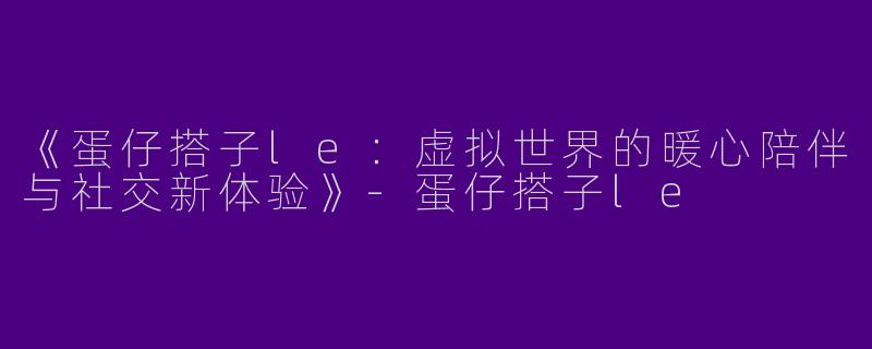 《蛋仔搭子le：虚拟世界的暖心陪伴与社交新体验》-蛋仔搭子le