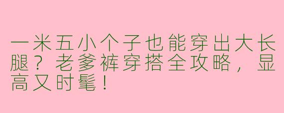 一米五小个子也能穿出大长腿？老爹裤穿搭全攻略，显高又时髦！