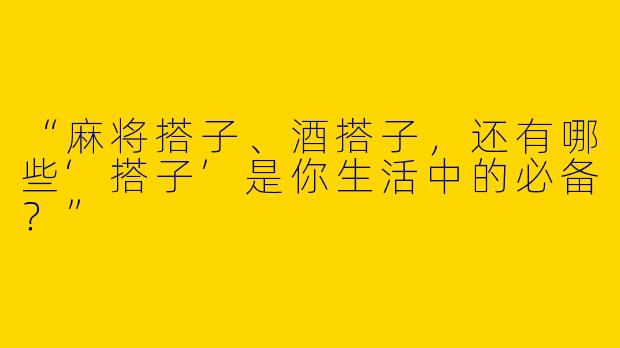“麻将搭子、酒搭子，还有哪些‘搭子’是你生活中的必备？”