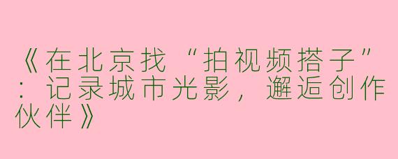 《在北京找“拍视频搭子”：记录城市光影，邂逅创作伙伴》