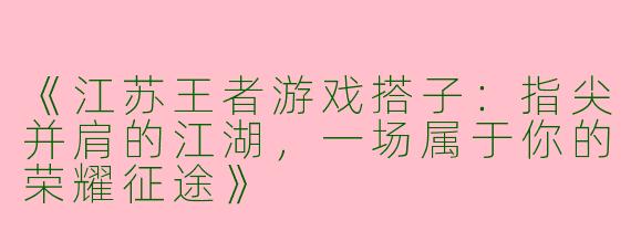 《江苏王者游戏搭子：指尖并肩的江湖，一场属于你的荣耀征途》