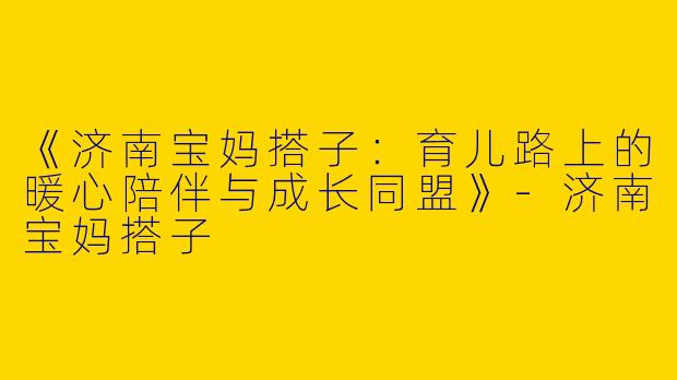 《济南宝妈搭子：育儿路上的暖心陪伴与成长同盟》-济南宝妈搭子