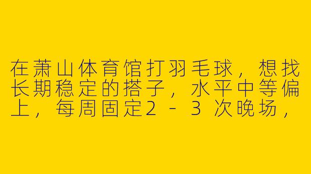 在萧山体育馆打羽毛球，想找长期稳定的搭子，水平中等偏上，每周固定2-3次晚场，有推荐或一起的吗？