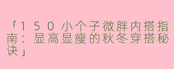 「150小个子微胖内搭指南：显高显瘦的秋冬穿搭秘诀」