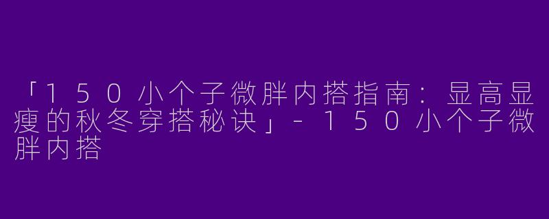 「150小个子微胖内搭指南：显高显瘦的秋冬穿搭秘诀」-150小个子微胖内搭