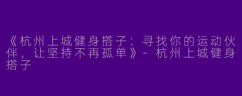 《杭州上城健身搭子：寻找你的运动伙伴，让坚持不再孤单》-杭州上城健身搭子
