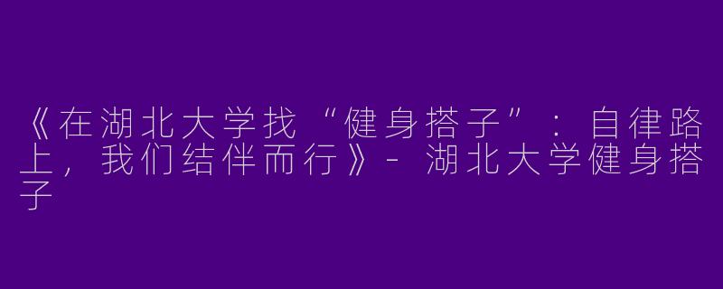 《在湖北大学找“健身搭子”：自律路上，我们结伴而行》-湖北大学健身搭子