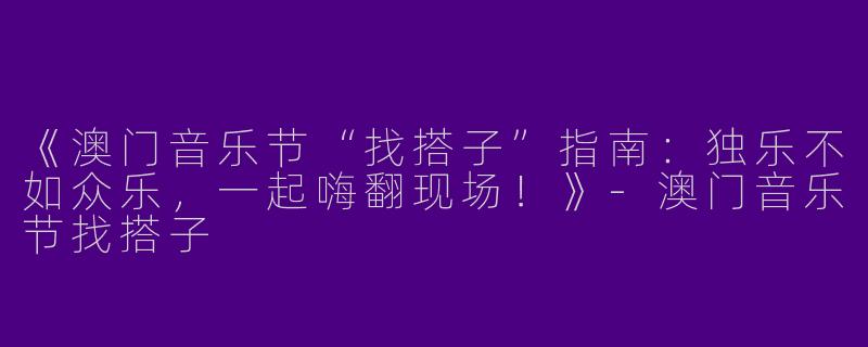 《澳门音乐节“找搭子”指南：独乐不如众乐，一起嗨翻现场！》-澳门音乐节找搭子
