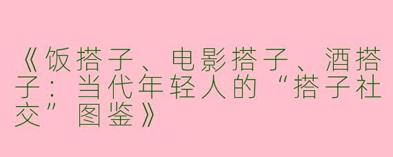 《饭搭子、电影搭子、酒搭子：当代年轻人的“搭子社交”图鉴》