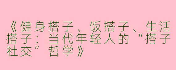 《健身搭子、饭搭子、生活搭子：当代年轻人的“搭子社交”哲学》