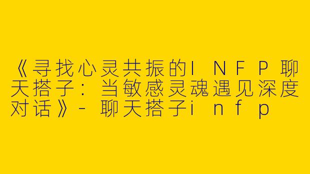《寻找心灵共振的INFP聊天搭子：当敏感灵魂遇见深度对话》